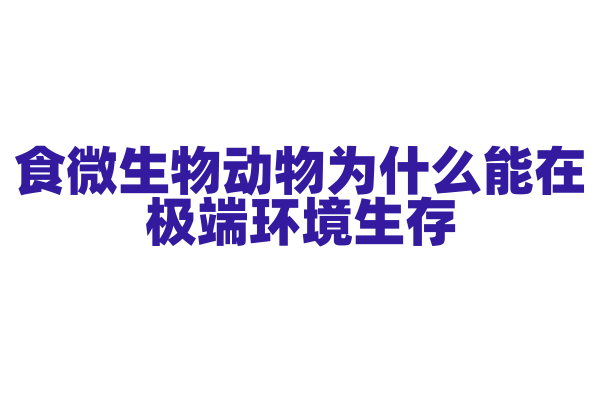 食微生物动物为什么能在极端环境生存，它的生存机制和适应性有什么奥秘？