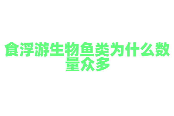 食浮游生物鱼类为什么数量众多，它的生态位和食物资源有什么优势？