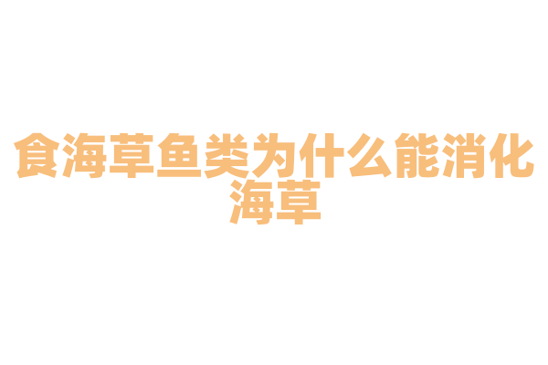 食海草鱼类为什么能消化海草，它的消化系统和海草营养有什么关系？