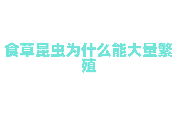 食草昆虫为什么能大量繁殖，它的繁殖策略和食草习性有什么优势？