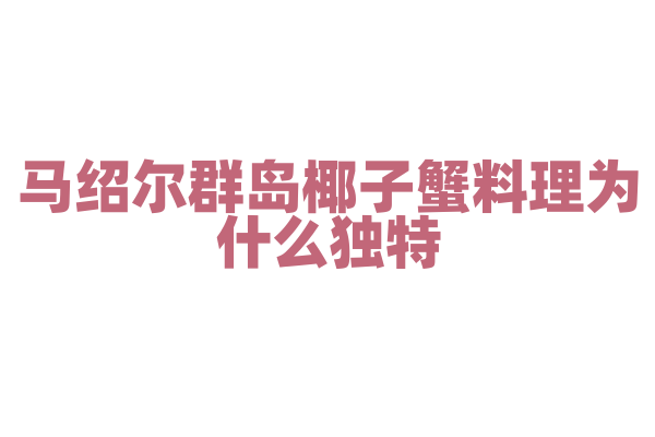 马绍尔群岛椰子蟹料理为什么独特，椰子蟹的处理和烹饪方法有什么要点？