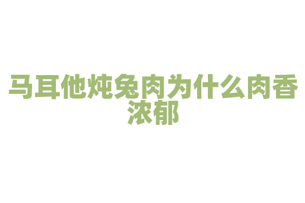 马耳他炖兔肉为什么肉香浓郁，炖兔肉的食材和独特香料搭配有什么技巧？