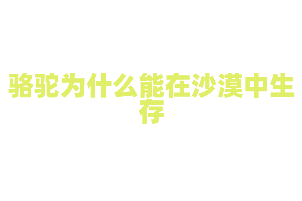 骆驼为什么能在沙漠中生存，它的储水机制是什么？