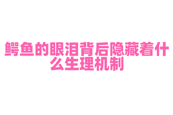 鳄鱼的眼泪背后隐藏着什么生理机制？