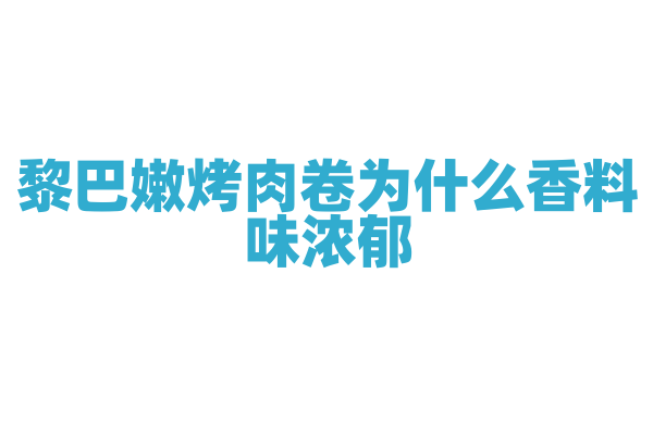 黎巴嫩烤肉卷为什么香料味浓郁，烤肉卷的食材和独特香料搭配有什么讲究？